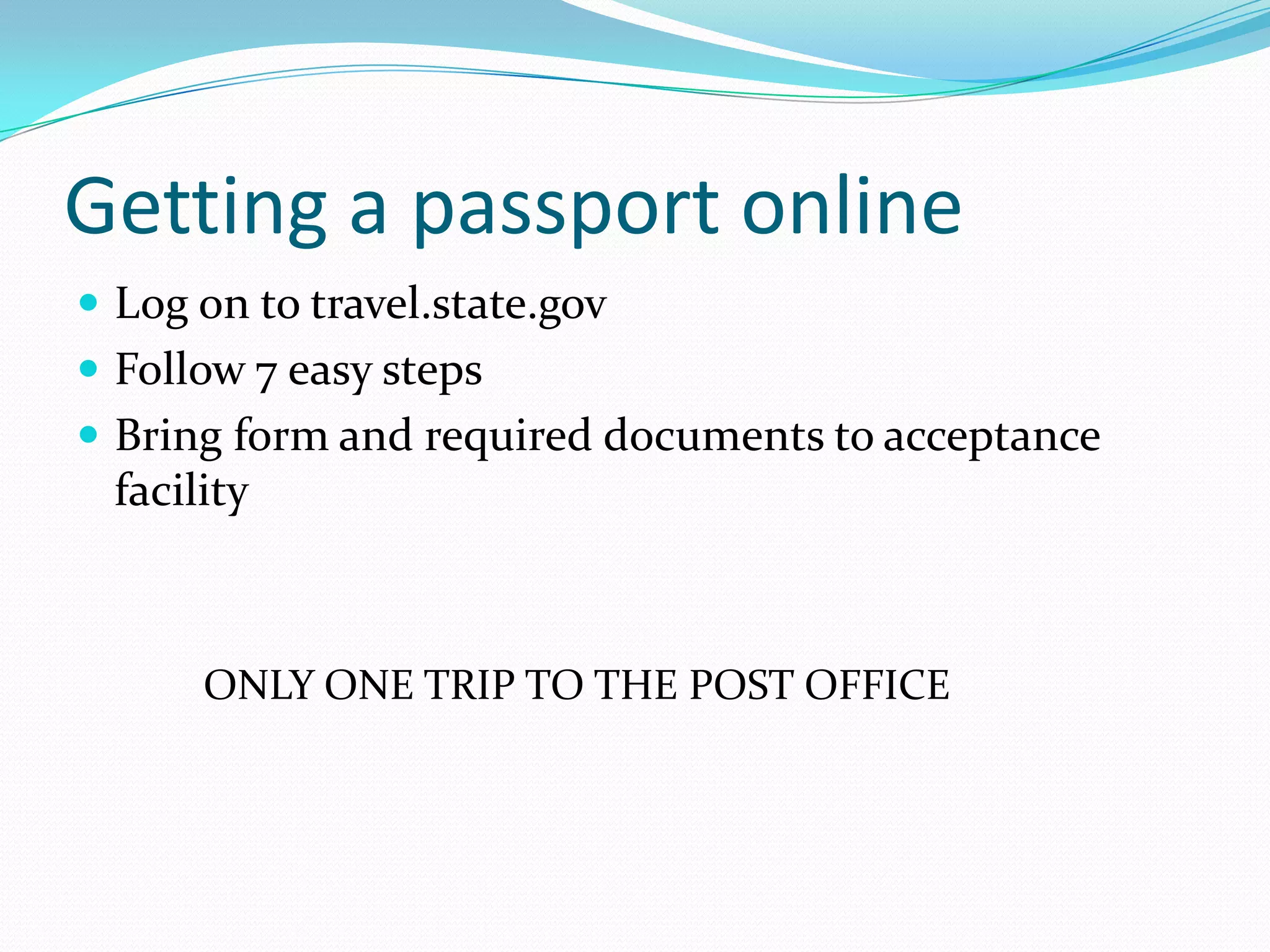 Getting a passport onlineLog on to travel.state.govFollow 7 easy stepsBring form and required documents to acceptance facility		ONLY ONE TRIP TO THE POST OFFICE