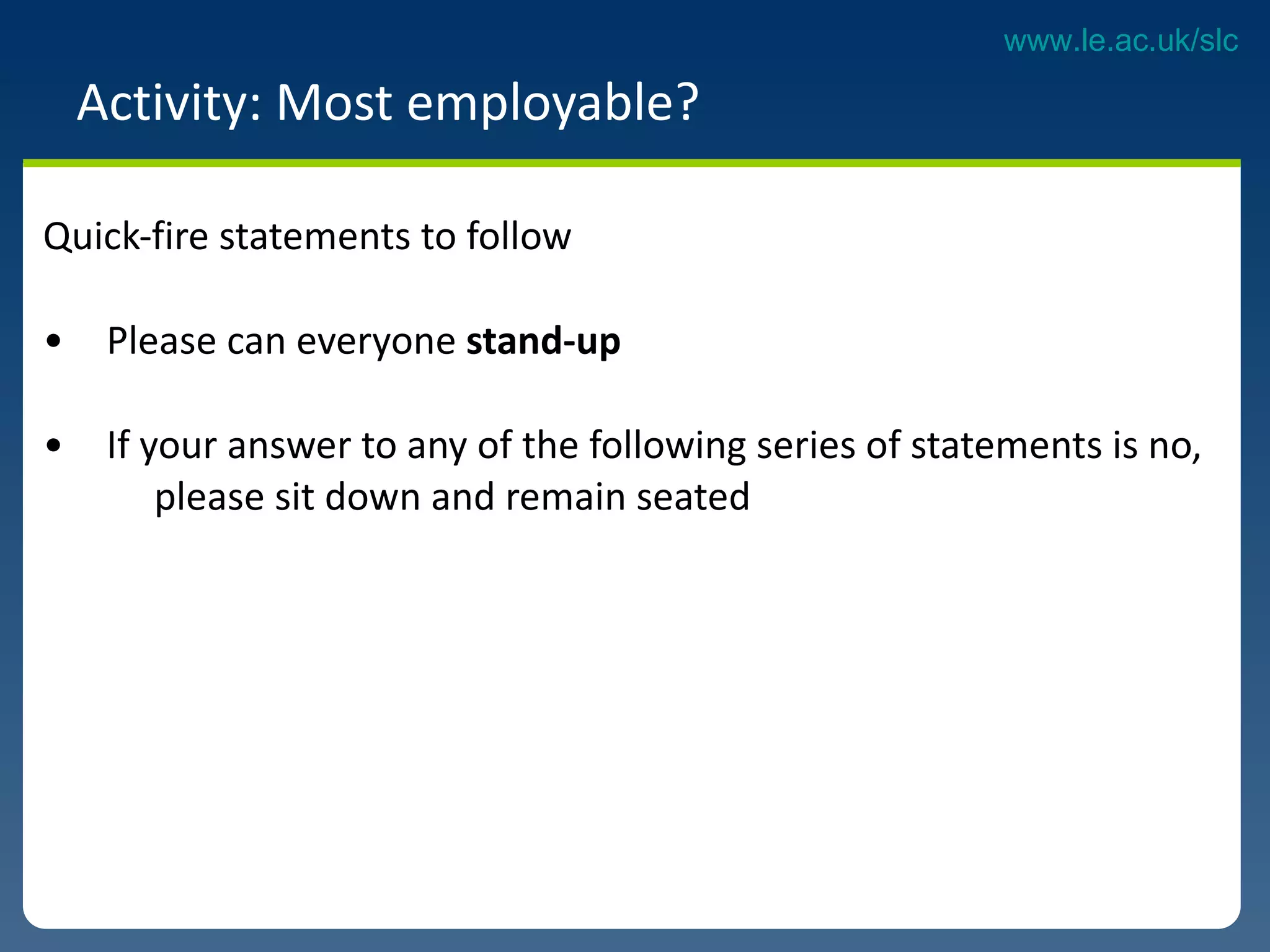 Activity: Most employable?  Quick-fire statements to follow Please can everyone  stand-up  If your answer to any of the following series of statements is no,  please sit down and remain seated 