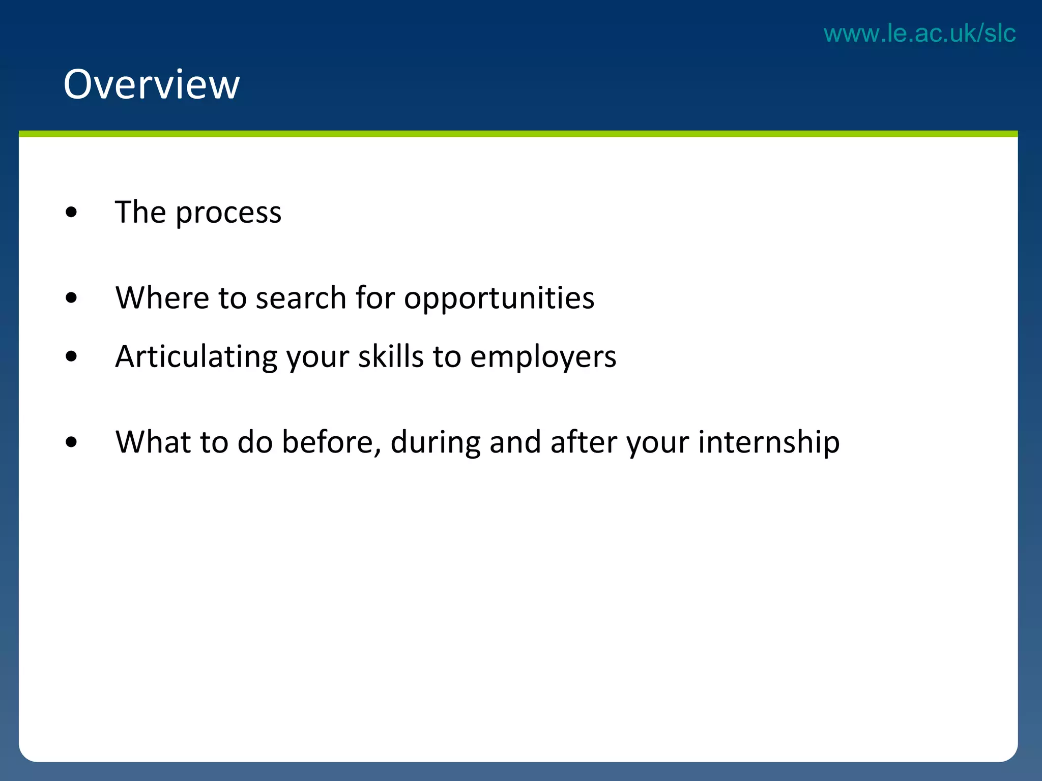 Overview The process Where to search for opportunities  Articulating your skills to employers What to do before, during and after your internship 