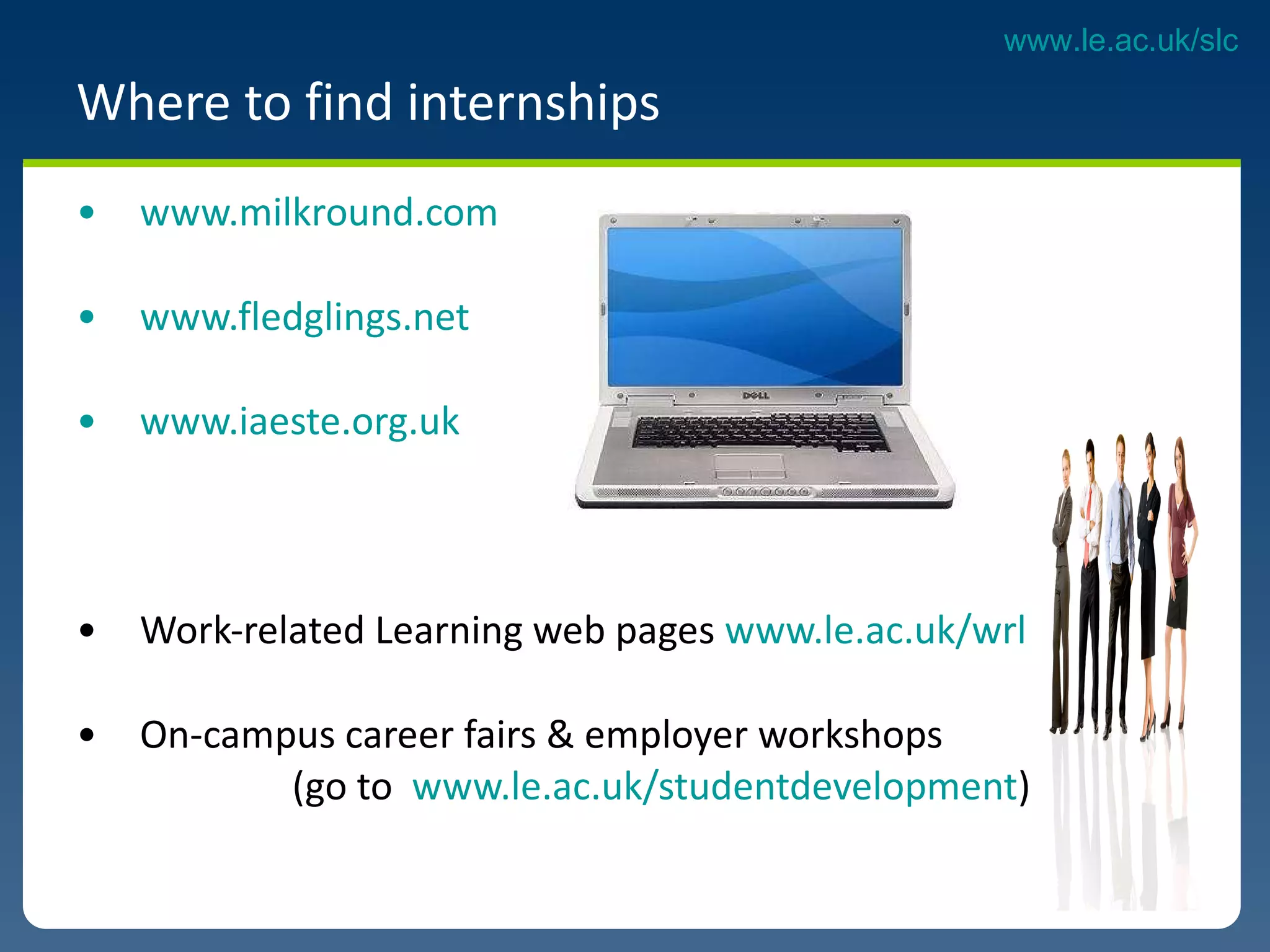 Where to find internships www.milkround.com   www.fledglings.net www.iaeste.org.uk   Work-related Learning web pages  www.le.ac.uk/wrl   On-campus career fairs & employer workshops  (go to  www.le.ac.uk/studentdevelopment ) 