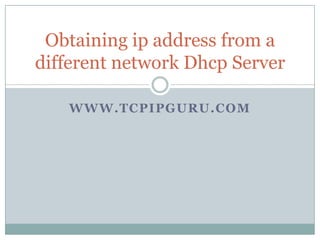 Obtaining ip address from a
different network Dhcp Server

   WWW.TCPIPGURU.COM
 