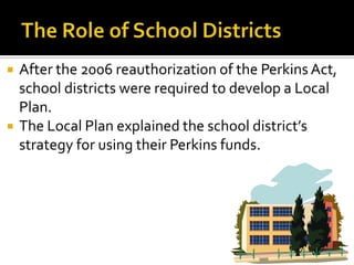    After the 2006 reauthorization of the Perkins Act,
    school districts were required to develop a Local
    Plan.
   The Local Plan explained the school district’s
    strategy for using their Perkins funds.
 