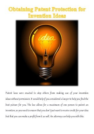 Patent laws were enacted to stop others from making use of your invention
ideas without permission. It would help if you considered a lawyer to help you find the
best picture for you. The law allows for a maximum of one person to patent an
invention, so you need to ensure that you don't just want to receive credit for your idea
but that you can make a profit from it as well. An attorney can help you with this.
 