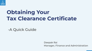 Obtaining Your
Tax Clearance Certiﬁcate
Deepak Rai
Manager, Finance and Administration
-A Quick Guide
 