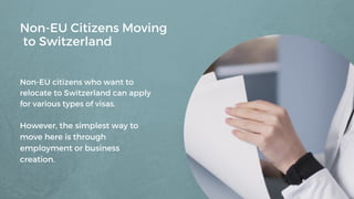 Non-EU Citizens Moving
to Switzerland
Non-EU citizens who want to
relocate to Switzerland can apply
for various types of visas.
However, the simplest way to
move here is through
employment or business
creation.
 