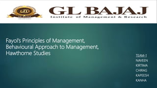 Fayol’s Principles of Management,
Behavioural Approach to Management,
Hawthorne Studies TEAM-1
NAVEEN
KIRTIMA
CHIRAG
KAPEESH
KANHA
 
