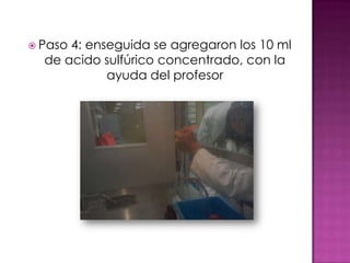  Paso4: enseguida se agregaron los 10 ml
  de acido sulfúrico concentrado, con la
            ayuda del profesor
 