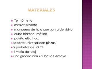   Termómetro
 matraz kitasato
 manguera de hule con punta de vidrio
 cuba hidroneumática
 parrilla eléctrica,
 soporte universal con pinzas,
 2 probetas de 50 ml
 1 vidrio de reloj
 una gradilla con 4 tubos de ensaye.
 