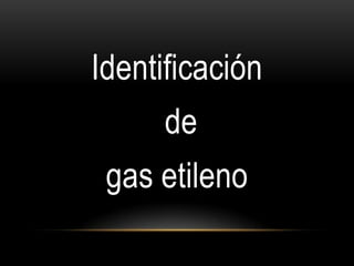Identificación
      de
 gas etileno
 
