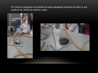 •   Por ultimo se neutralizan los residuos de ácidos agregando carbonato de sodio, lo que
    queda es sal, dióxido de carbono y agua.
 