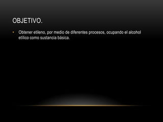 OBJETIVO.
• Obtener etileno, por medio de diferentes procesos, ocupando el alcohol
  etílico como sustancia básica.
 