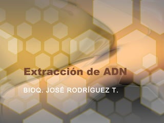 Extracción de ADN
BIOQ. JOSÉ RODRÍGUEZ T.
 