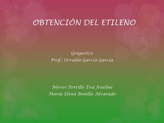 OBTENCIÓN DEL ETILENO
Grupo:670
Prof.: Osvaldo García García
Nieves Portillo Eva Joseline
María Elena Bonilla Alvarado
 