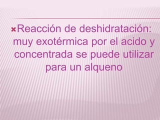 Reacción de deshidratación:
muy exotérmica por el acido y
concentrada se puede utilizar
para un alqueno
 