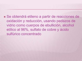  Se obtendrá etileno a partir de reacciones de
oxidación y reducción, usando pedazos de
vidrio como cuerpos de ebullición, alcohol
etílico al 96%, sulfato de cobre y ácido
sulfúrico concentrado
 