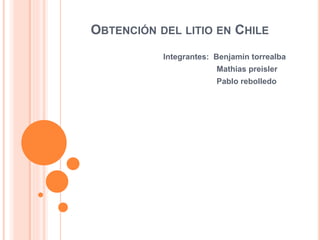 OBTENCIÓN DEL LITIO EN CHILE
Integrantes: Benjamín torrealba
Mathias preisler
Pablo rebolledo
 