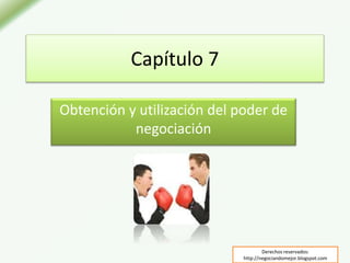 Capítulo 7
Obtención y utilización del poder de
negociación
Derechos reservados:
http://negociandomejor.blogspot.com
 