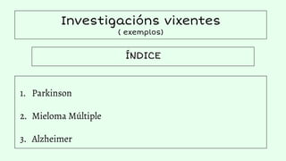Investigacións vixentes
( exemplos)
ÍNDICE
1. Parkinson
2. Mieloma Múltiple
3. Alzheimer
 