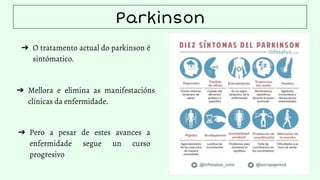 Parkinson
➔ O tratamento actual do parkinson é
sintómatico.
➔ Mellora e elimina as manifestacións
clínicas da enfermidade.
➔ Pero a pesar de estes avances a
enfermidade segue un curso
progresivo
 