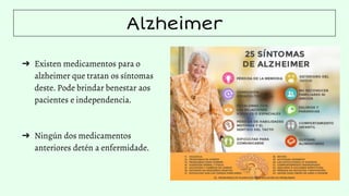Alzheimer
➔ Existen medicamentos para o
alzheimer que tratan os síntomas
deste. Pode brindar benestar aos
pacientes e independencia.
➔ Ningún dos medicamentos
anteriores detén a enfermidade.
 