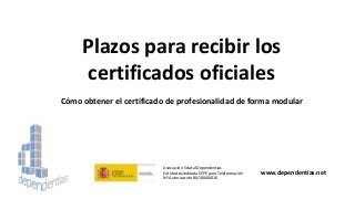 Plazos para recibir los
certificados oficiales
Cómo obtener el certificado de profesionalidad de forma modular
Asociación Estatal Dependentias
Entidad Acreditada SEPE para Teleformación
Nº Autorización 80/00000016
www.dependentias.net
 