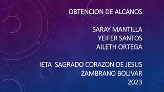 OBTENCION DE ALCANOS
SARAY MANTILLA
YEIFER SANTOS
AILETH ORTEGA
IETA SAGRADO CORAZON DE JESUS
ZAMBRANO BOLIVAR
2023
 