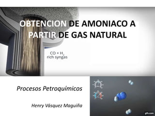 OBTENCION DE AMONIACO A
PARTIR DE GAS NATURAL
Procesos Petroquímicos
Henry Vásquez Maguiña
 