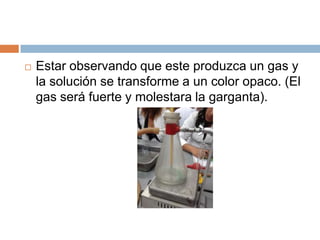    Estar observando que este produzca un gas y
    la solución se transforme a un color opaco. (El
    gas será fuerte y molestara la garganta).
 