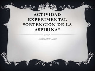 ACTIVIDAD
EXPERIMENTAL
“OBTENCIÓN DE LA
ASPIRINA”
Karla Lopez Garcia
 