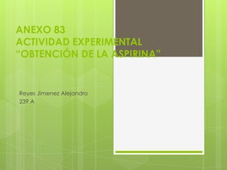 ANEXO 83
ACTIVIDAD EXPERIMENTAL
“OBTENCIÓN DE LA ASPIRINA”
Reyes Jimenez Alejandro
239 A
 