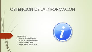 OBTENCION DE LA INFORMACION
Integrantes:
• Jose A. Ochoa Chacón
• Bryan U. Vargas Alvarado
• Luis E. Chávez Villa
• Jorge García Balderrama
 