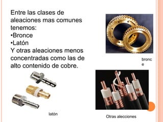 Entre las clases de
aleaciones mas comunes
tenemos:
•Bronce
•Latón
Y otras aleaciones menos
concentradas como las de                      bronc
                                              e
alto contenido de cobre.




            latón
                           Otras alecciones
 