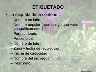 www.sierradebaza.org
ETIQUETADO
• La etiqueta debe contener:
– Nombre en latín.
– Nombre popular (opcional ya que varía
geográficamente)
– Parte utilizada
– Presentación
– Número de lote
– Zona y fecha de recolección
– Fecha de caducidad
– Nombre del proveedor
– Peso neto
 