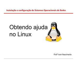 Instalação e configuração de Sistemas Operacionais de Redes




  Obtendo ajuda
  no Linux


                                               Profª Ivani Nascimento
 