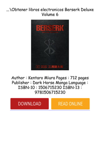 ...Obtener libros electronicos Berserk Deluxe
Volume 6
Author : Kentaro Miura Pages : 712 pages
Publisher : Dark Horse Manga Language :
ISBN-10 : 1506715230 ISBN-13 :
9781506715230
 