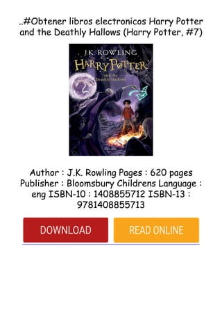 ..#Obtener libros electronicos Harry Potter
and the Deathly Hallows (Harry Potter, #7)
Author : J.K. Rowling Pages : 620 pages
Publisher : Bloomsbury Childrens Language :
eng ISBN-10 : 1408855712 ISBN-13 :
9781408855713
 