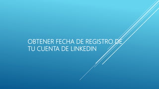 OBTENER FECHA DE REGISTRO DE
TU CUENTA DE LINKEDIN
 