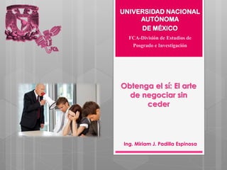 Obtenga el sí: El arte
de negociar sin
ceder
Ing. Miriam J. Padilla Espinosa
UNIVERSIDAD NACIONAL
AUTÓNOMA
DE MÉXICO
FCA-División de Estudios de
Posgrado e Investigación
 
