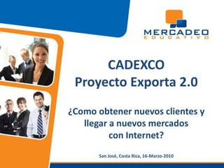 CADEXCOProyecto Exporta 2.0¿Como obtener nuevos clientes y llegar a nuevos mercados con Internet?San José, Costa Rica, 16-Marzo-2010 
