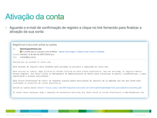 © 2010 Cisco e/ou suas afiliadas. Todos os direitos reservados. Cisco Confidencial 7
• Aguarde o e-mail de confirmação de registro e clique no link fornecido para finalizar a
ativação da sua conta
 