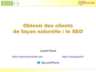 Laurent Peyrat – mai 2017 - https://www.peyrat.fr
Obtenir des clients
de façon naturelle : le SEO
Laurent Peyrat
https://www.lamandrette.com https://www.peyrat.fr
@LaurentPeyrat
 