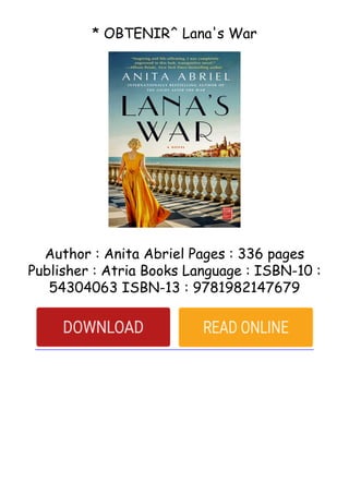 * OBTENIR^ Lana's War
Author : Anita Abriel Pages : 336 pages
Publisher : Atria Books Language : ISBN-10 :
54304063 ISBN-13 : 9781982147679
 