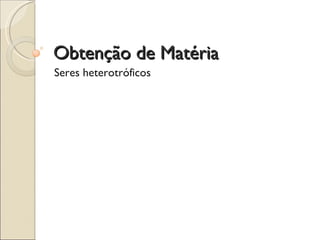 Obtenção de Matéria Seres heterotróficos 