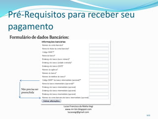 Pré-Requisitos para receber seu
pagamento
Formulário de dados Bancários:
Lucas Francisco da Matta Vegi
www.mr-bin.blogspot.com
lucasvegi@gmail.com
102
Não precisa ser
preenchida
 