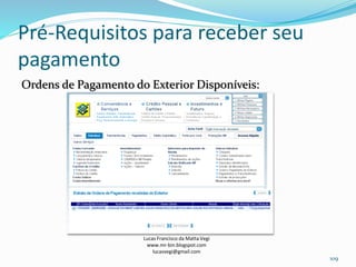 Pré-Requisitos para receber seu
pagamento
Ordens de Pagamento do Exterior Disponíveis:
Lucas Francisco da Matta Vegi
www.mr-bin.blogspot.com
lucasvegi@gmail.com
109
 