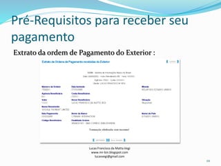 Pré-Requisitos para receber seu
pagamento
Extrato da ordem de Pagamento do Exterior :
Lucas Francisco da Matta Vegi
www.mr-bin.blogspot.com
lucasvegi@gmail.com
111
 