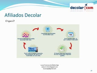 Afiliados Decolar
Lucas Francisco da Matta Vegi
www.mr-bin.blogspot.com
lucasvegi@gmail.com
28
O que é?
 