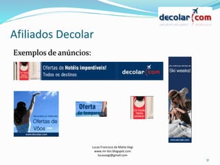 Afiliados Decolar
Lucas Francisco da Matta Vegi
www.mr-bin.blogspot.com
lucasvegi@gmail.com
31
Exemplos de anúncios:
 