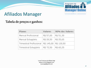 Afiliados Manager
Lucas Francisco da Matta Vegi
www.mr-bin.blogspot.com
lucasvegi@gmail.com
41
Tabela de preços e ganhos:
 