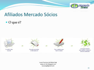 Afiliados Mercado Sócios
Lucas Francisco da Matta Vegi
www.mr-bin.blogspot.com
lucasvegi@gmail.com
43
 O que é?
 